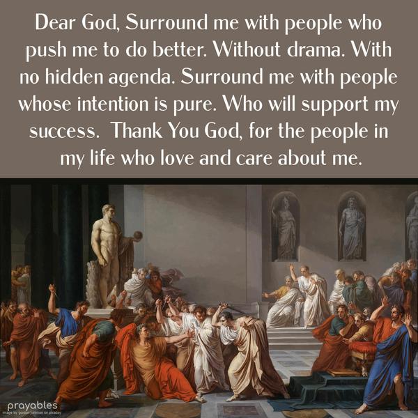 Dear God, Surround me with people who push me to do better. Without drama. With no hidden agenda. Surround me with people whose intention is pure. Who will support my success. Thank You
God, for the people in my life who love and care about me.