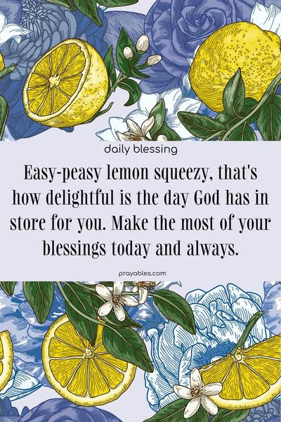  Easy-peasy lemon squeezy, that's how delightful is the day God has in store for you. Make the most of your blessings today and always.