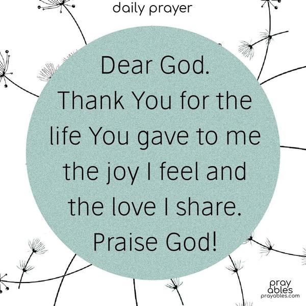 Dear God, thank You for the life You gave to me, the joy I feel, and the love I share. Praise God!