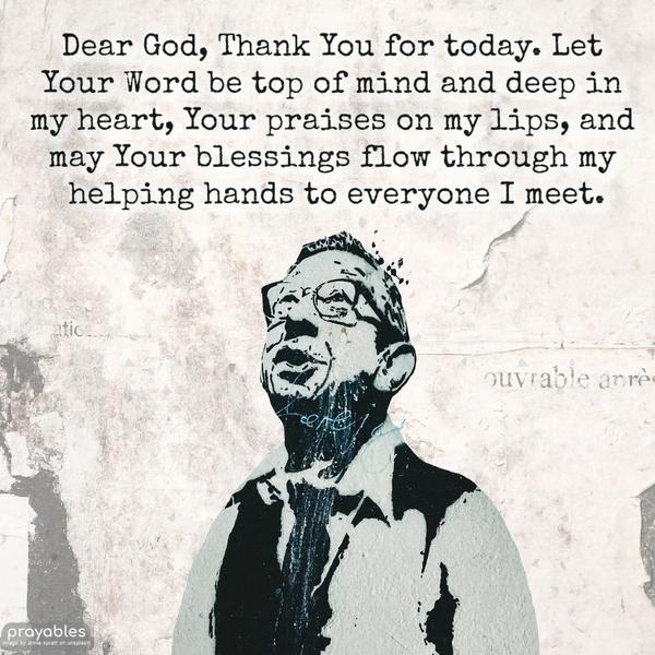 Dear God, Thank You for today. Let Your Word be top of mind and deep in my heart, Your praises on my lips, and may Your blessings flow through my helping
hands to everyone I meet.