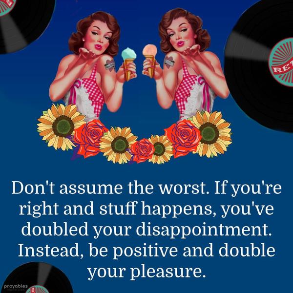 Don't assume the worst. If you're right and stuff happens, you've doubled your disappointment. Instead, be positive and double your pleasure.