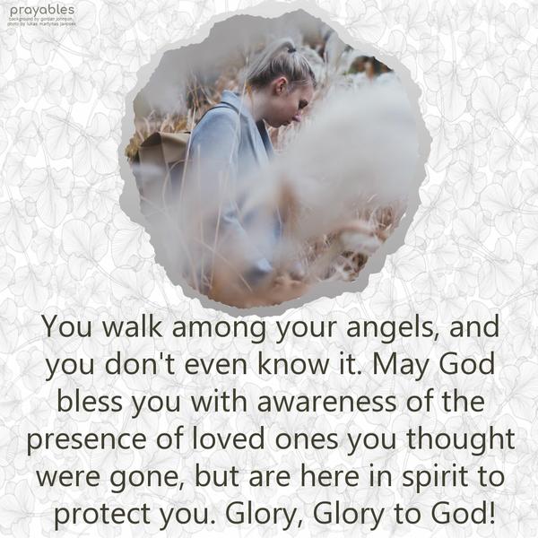 You walk among your angels, and you don't even know it. May God bless you with an awareness of the presence of loved ones you thought were gone, but are
here in spirit to protect you. Glory, Glory to God!