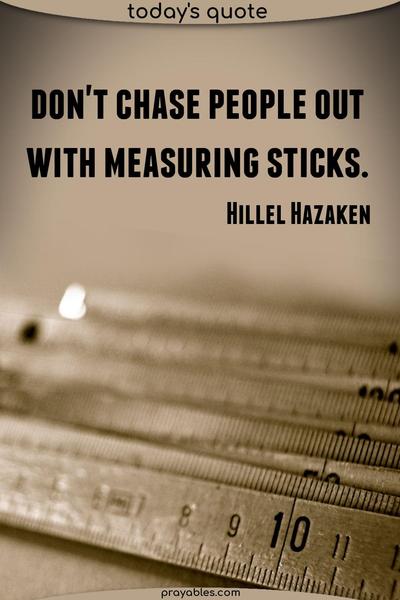 Don’t chase people out with measuring sticks. Hillel Hazaken
