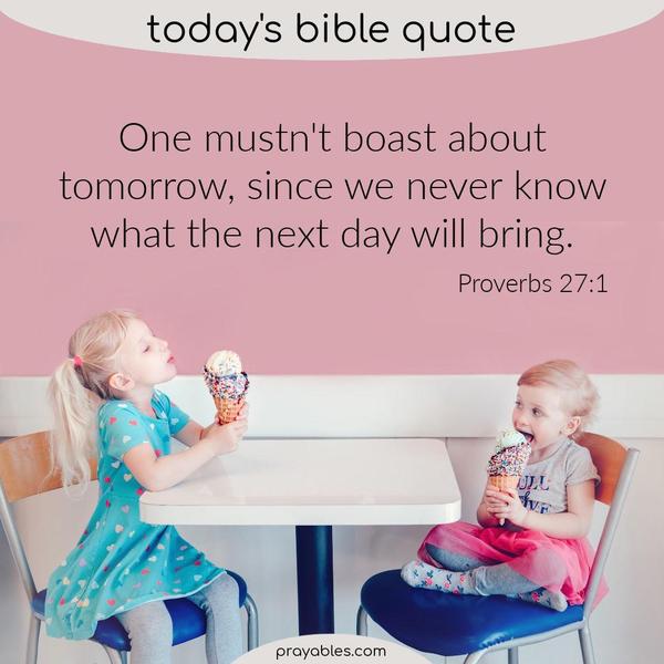 Proverbs 27:1 One mustn't boast about tomorrow, since we never know what the next day will bring.