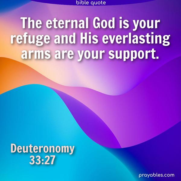 The eternal God is your refuge, and His everlasting arms are your support. Deuteronomy 33:27