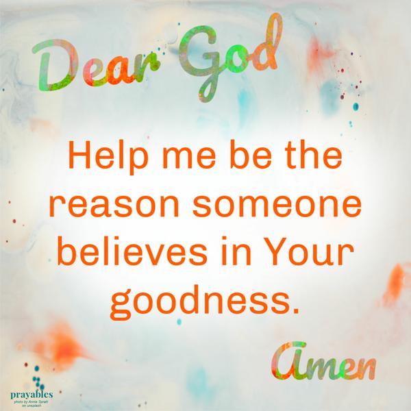 Help Me Be the Reason Dear God, Help me be the reason someone believes in Your goodness. Amen