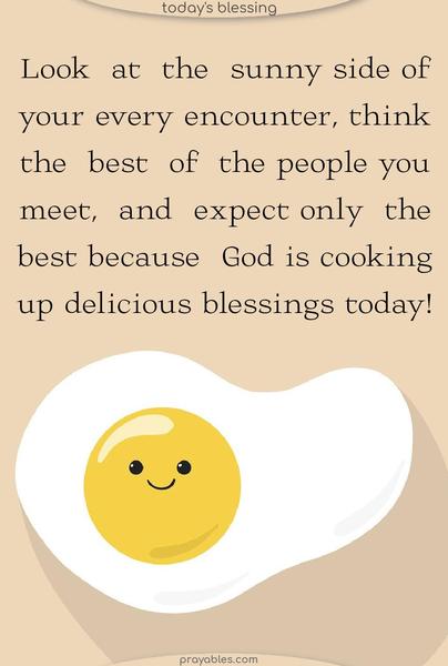 Look at the sunny side of your every encounter, think the best of the people you meet, and expect only the best because God is cooking up delicious blessings today!