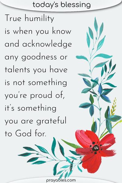 True humility is when you know and acknowledge any goodness or talents you have is not something you’re proud of, it’s something you are grateful to God for.