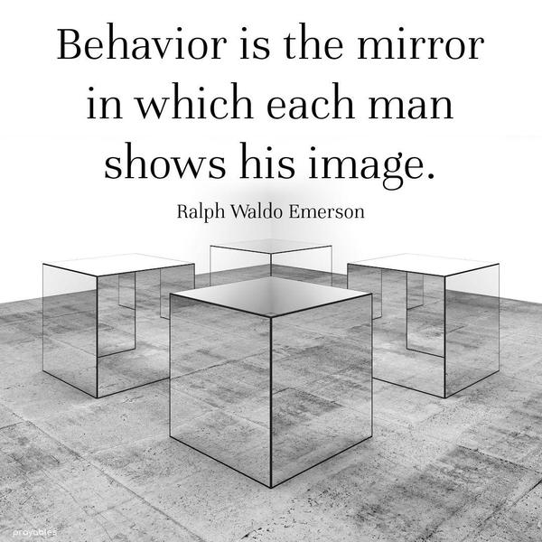 Behavior is the mirror in which each man shows his image. Ralph Waldo Emerson