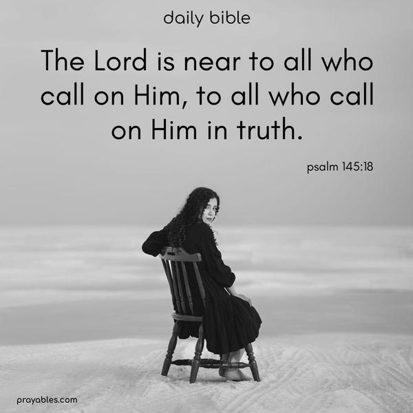 The Lord is near to all who call on Him, to all who call on Him in truth. Psalm 145:18