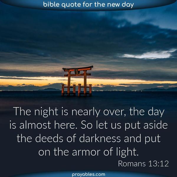 Romans 13:12 The night is nearly over, the day is almost here. So let us put aside the deeds of darkness and put on the armor of light.