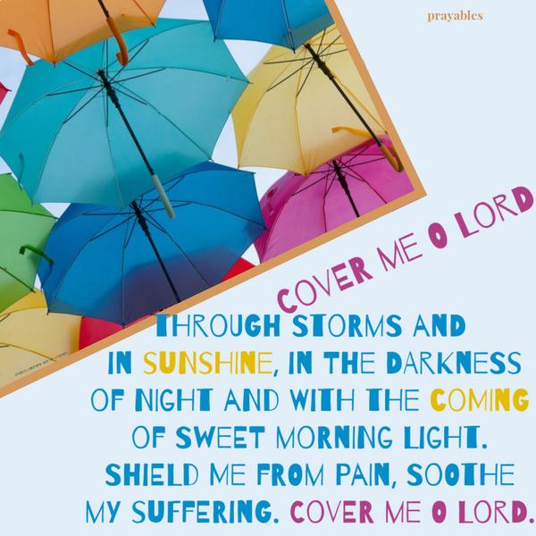 Cover me O Lord, through storms and in sunshine, in the darkness of night and with the coming of sweet morning light. Shield me
from pain, soothe my suffering. Cover me O Lord