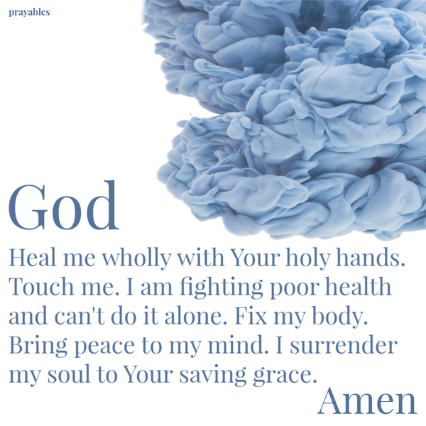 God, Heal me wholly with Your holy hands. Touch me. I am fighting poor health and can’t do it alone. Fix my body. Bring peace to my mind. I surrender my soul to Your saving grace. Amen