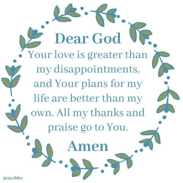 Dear God, Your love is greater than my disappointments, and Your plans for my life are better than my own. All my thanks and praise go to You. Amen