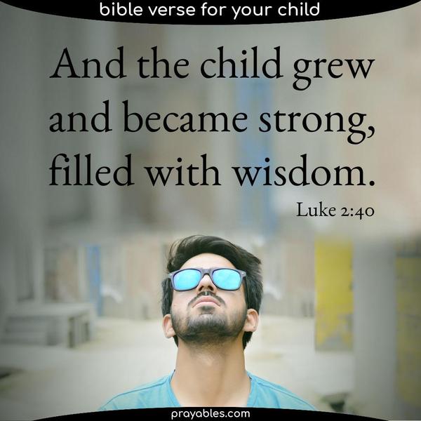 Luke 2:40 And the child grew and became strong, filled with wisdom.