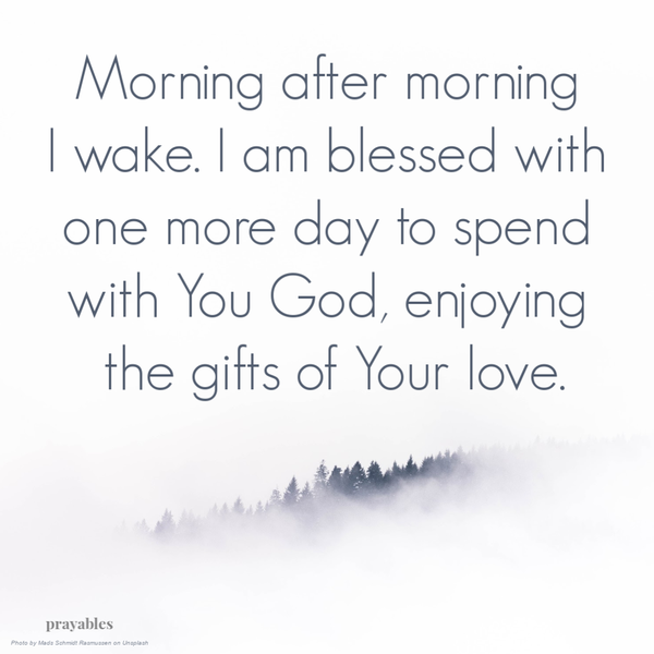 Morning after morning I wake. I am blessed with one more day to spend with You God, enjoying the gifts of Your love.