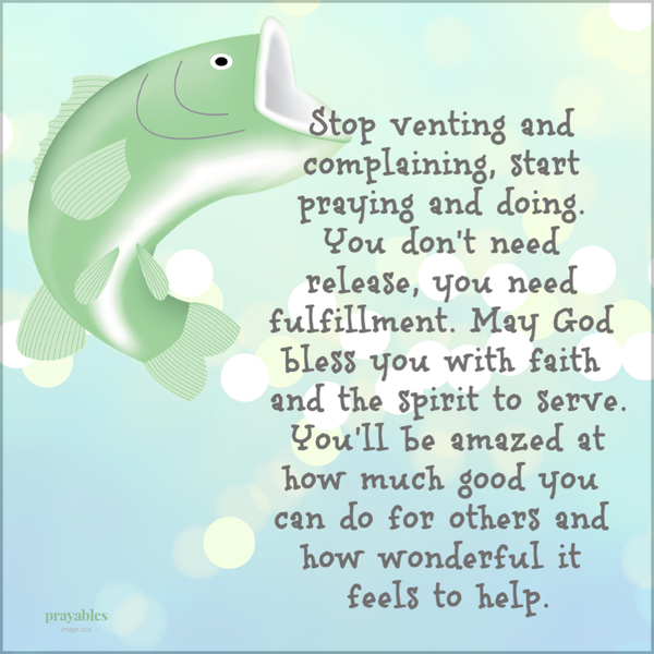 Stop venting and complaining, start praying and doing. You don’t need release you need fulfillment. May God bless you with faith and the spirit to serve. You’ll be amazed at how much good you can do for others and how wonderful it feels to
help.