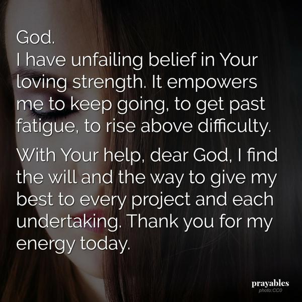 God. I have unfailing belief in Your loving strength. It empowers me to keep going, to get past fatigue, to rise above difficulty. With Your help, dear God, I find the will and the way to give my best to every project and each
undertaking. Thank you for my energy today.