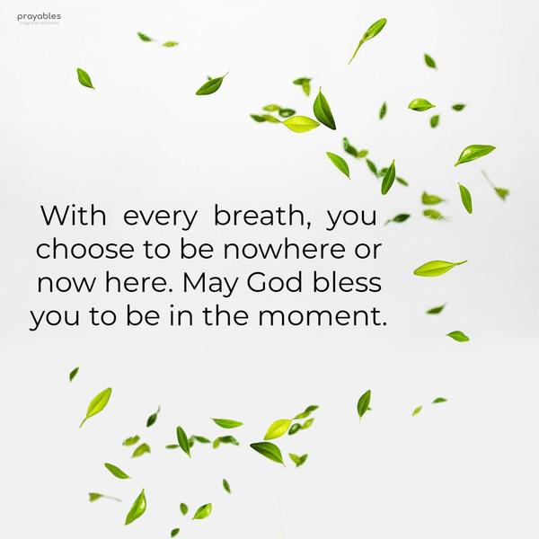 With every breath, you choose to be nowhere or now here. May God bless you to be in the moment.