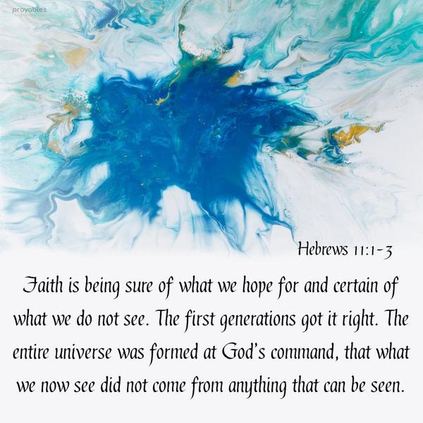 Hebrews 11:1-3 Faith is being sure of what we hope for and certain of what we do not see. The first generations got it right. The entire universe was
formed at God’s command, that what we now see did not come from anything that can be seen.