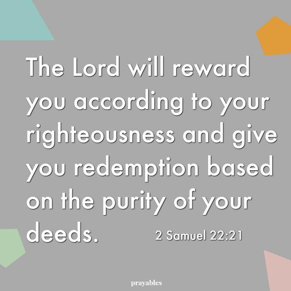 2 Samuel 22:21 The Lord will reward you according to your righteousness and give you redemption based on the purity of your deeds.