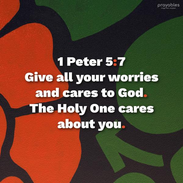 1 Peter 5:7 Give all your worries and cares to God. The Holy One cares about you.