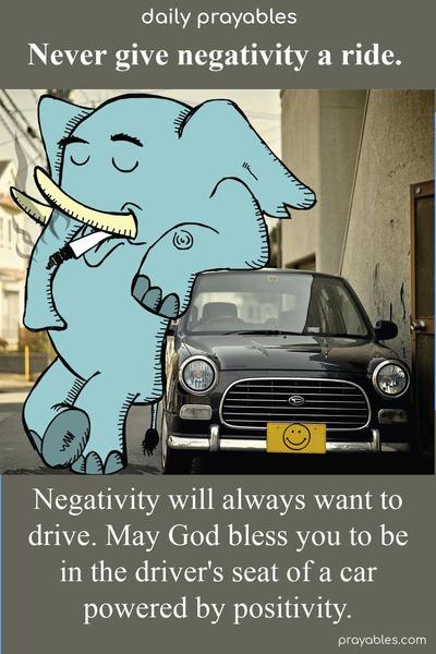 Never give negativity a ride. Negativity will always want to drive. May God bless you to be in the driver's seat of a car powered by positivity.