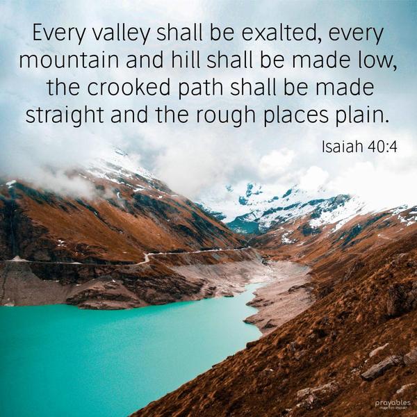 Isaiah 40:4 Every valley shall be exalted, every mountain and hill shall be made low, the crooked path shall be made straight and the rough places plain.