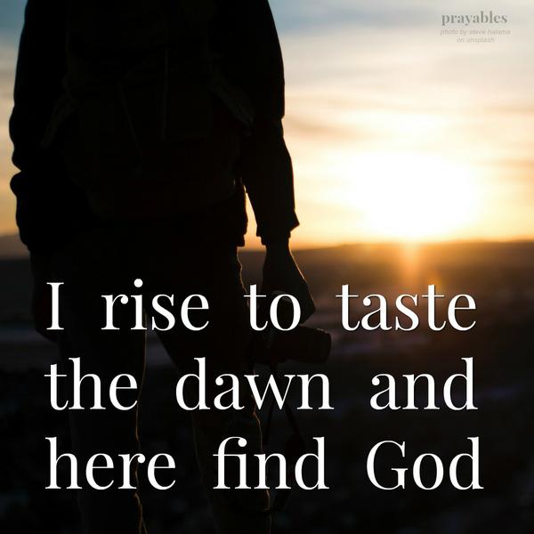 I  rise  to  taste the  dawn  and here  find  God
