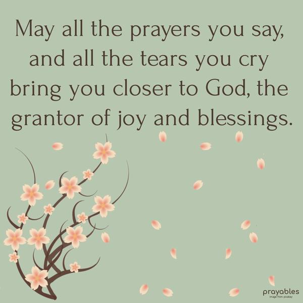 May all the prayers you say, and all the tears you cry bring you closer to God, the grantor of joy and blessings