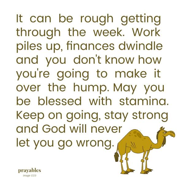 It can be rough getting through the week. Work piles up, finances dwindle, and you don’t know how you’re going to make it over the hump. May you be blessed with stamina. Keep on going, stay strong and God will never let you go
wrong.