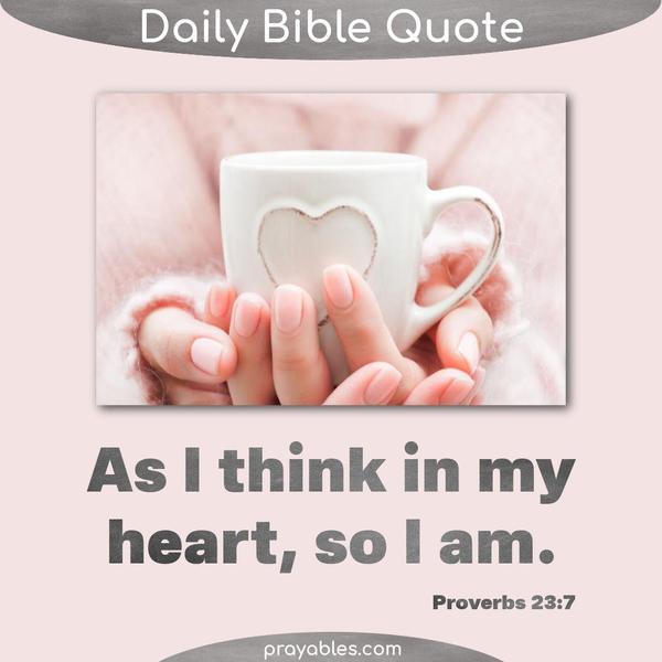 Proverbs 23:7 As I think in my heart, so I am.