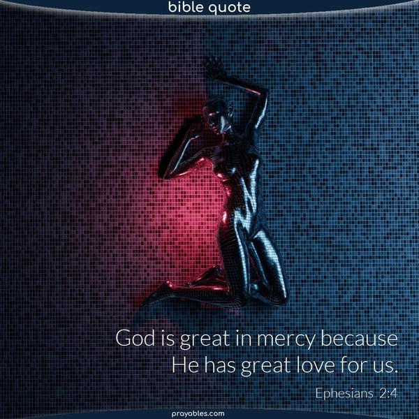 Ephesians 2:4 God is great in mercy because He has great love for us.
