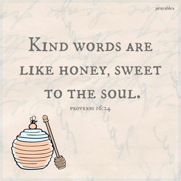 Proverbs 16:24 Kind words are like honey, sweet to the soul.