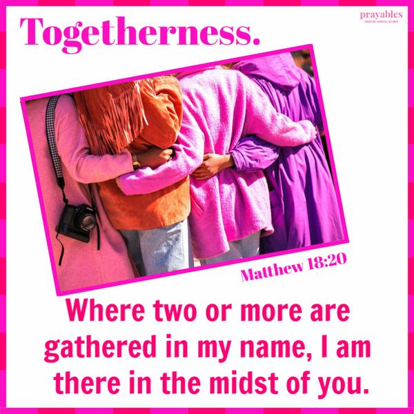 Matthew 18:20 Where two or more are gathered in my name, I am there in the midst of you.