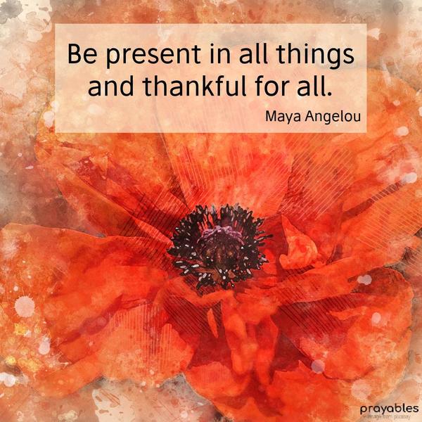 Be present in all things and thankful for all. Maya Angelou