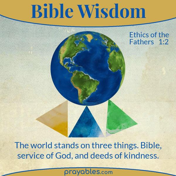 Ethics of the Fathers 1:2 The world stands on three things. Bible, service of God, and deeds of kindness.