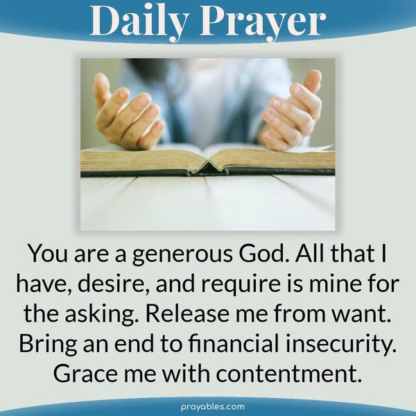 You are a generous God. All that I have, desire, and require is mine for the asking. Release me from want. Bring an end to financial
insecurity. Grace me with contentment.