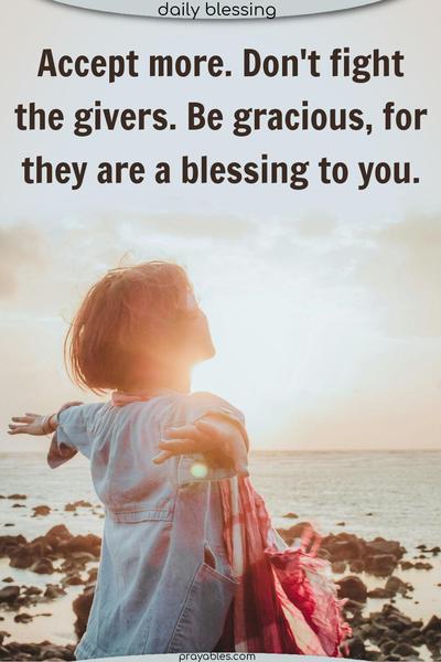 Accept more. Don’t fight the givers. Be gracious, for they are a blessing to you.