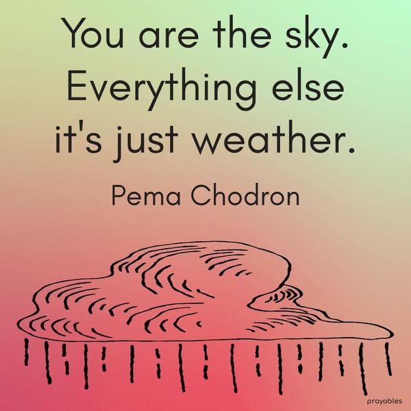 You are the sky. Everything else it’s just weather. Pema Chodron