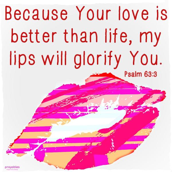 Psalm 63:3 Because Your love is better than life, my lips will glorify You.