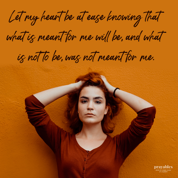 Let my heart be at ease knowing that what is meant for me will be, and what is not to be, was not meant for me.