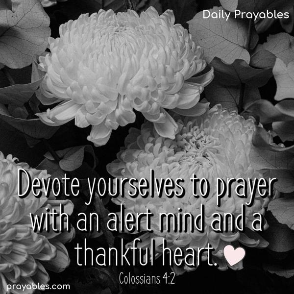 Devote yourselves to prayer with an alert mind and a thankful heart. Colossians 4:2