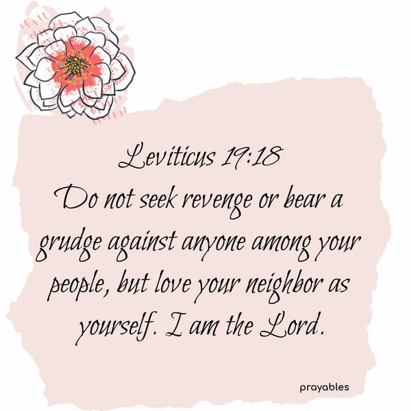 Leviticus 19:18 Do not seek revenge or bear a grudge against anyone among your people, but love your neighbor as yourself. I am the Lord.