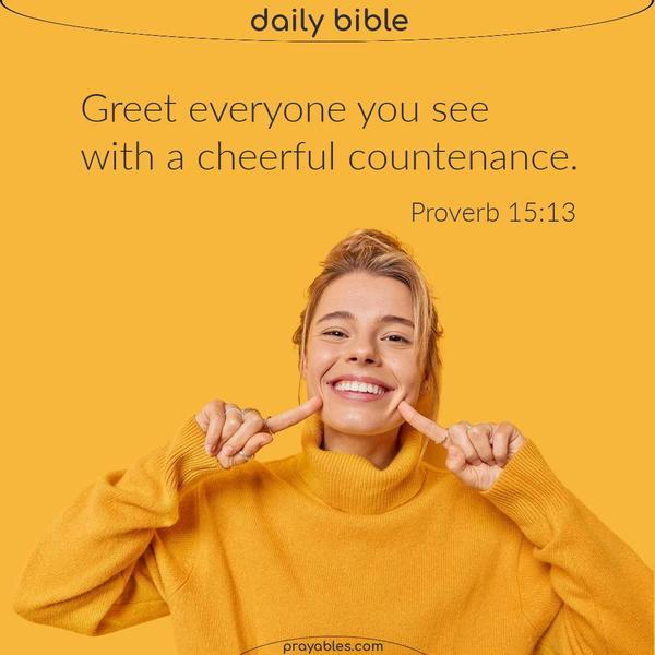 Proverb 15:13 Greet everyone you see with a cheerful countenance. 