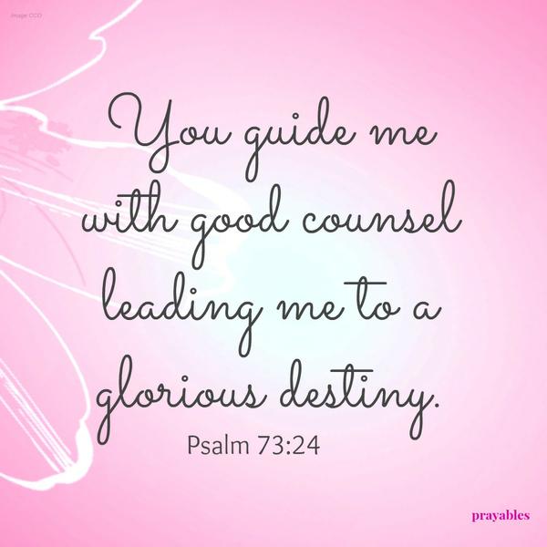 Psalm 73:24 You guide me with good counsel leading me to a glorious destiny.