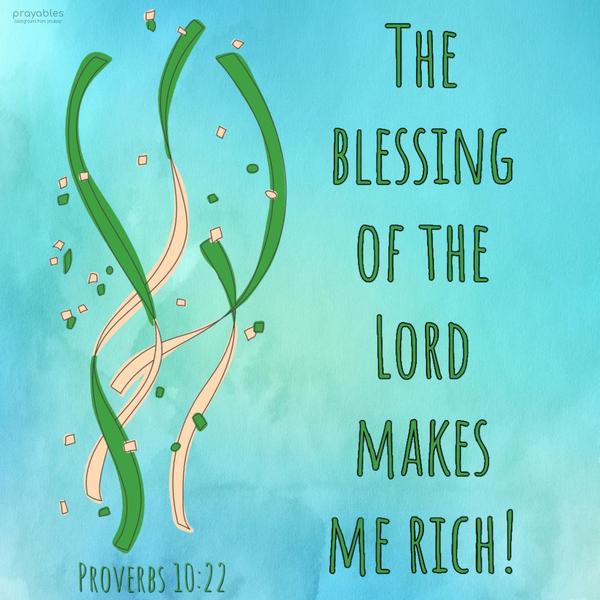 Proverbs 10:22 The blessing of the Lord makes me rich.