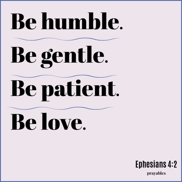 Ephesians 4:2 Be humble. Be gentle. Be patient. Be love.