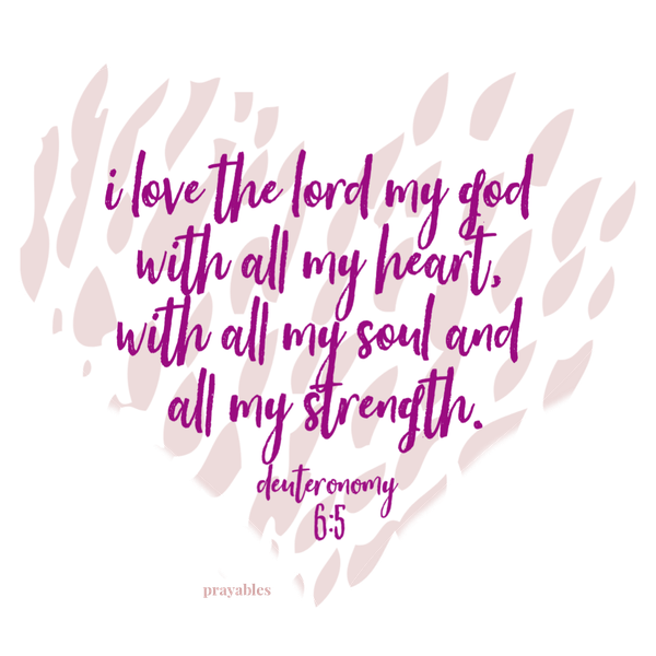 Deuteronomy 6:5  I love the Lord my God with all my heart, with all my soul and all my strength.