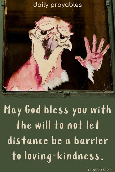 May God bless you with the will to not let distance be a barrier to loving-kindness.